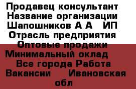 Продавец-консультант › Название организации ­ Шапошников А.А., ИП › Отрасль предприятия ­ Оптовые продажи › Минимальный оклад ­ 1 - Все города Работа » Вакансии   . Ивановская обл.